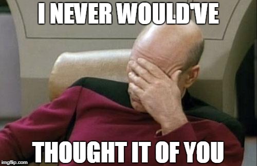 Captain Picard Facepalm Meme | I NEVER WOULD'VE THOUGHT IT OF YOU | image tagged in memes,captain picard facepalm | made w/ Imgflip meme maker