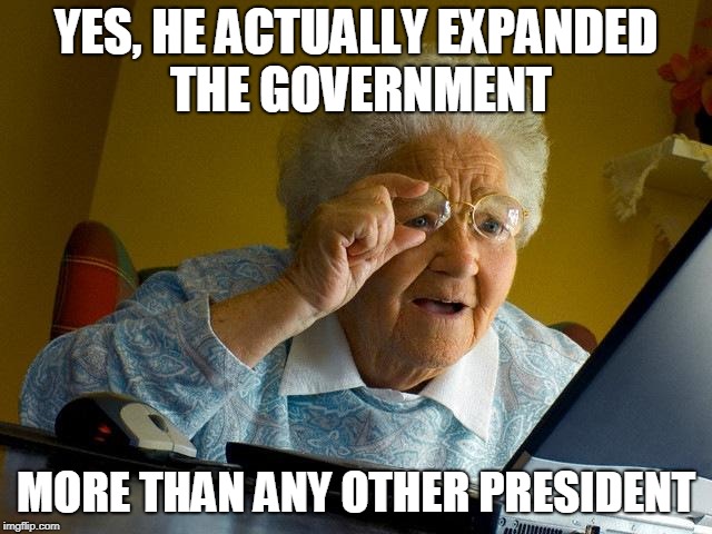 Grandma Finds The Internet Meme | YES, HE ACTUALLY EXPANDED THE GOVERNMENT MORE THAN ANY OTHER PRESIDENT | image tagged in memes,grandma finds the internet | made w/ Imgflip meme maker