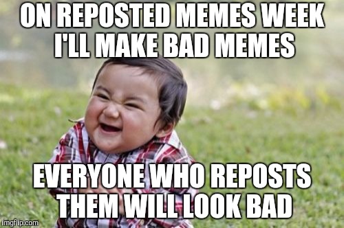 Evil Toddler Meme | ON REPOSTED MEMES WEEK I'LL MAKE BAD MEMES; EVERYONE WHO REPOSTS THEM WILL LOOK BAD | image tagged in memes,evil toddler | made w/ Imgflip meme maker