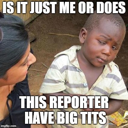 Third World Skeptical Kid Meme | IS IT JUST ME OR DOES; THIS REPORTER HAVE BIG TITS | image tagged in memes,third world skeptical kid | made w/ Imgflip meme maker