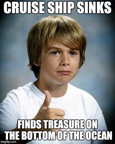 good luck gary | CRUISE SHIP SINKS; FINDS TREASURE ON THE BOTTOM OF THE OCEAN | image tagged in good luck gary | made w/ Imgflip meme maker