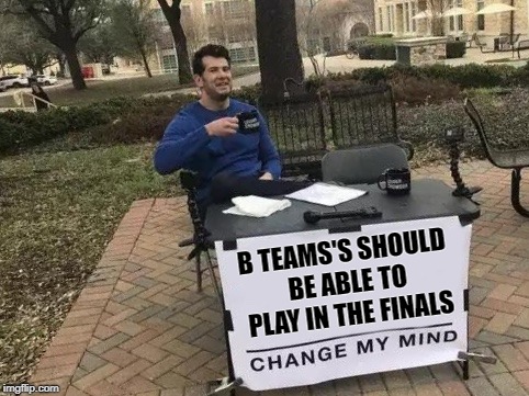 Change My Mind Meme | B TEAMS'S SHOULD BE ABLE TO PLAY IN THE FINALS | image tagged in change my mind | made w/ Imgflip meme maker