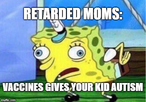 Mocking Spongebob Meme | RETARDED MOMS:; VACCINES GIVES YOUR KID AUTISM | image tagged in memes,mocking spongebob | made w/ Imgflip meme maker