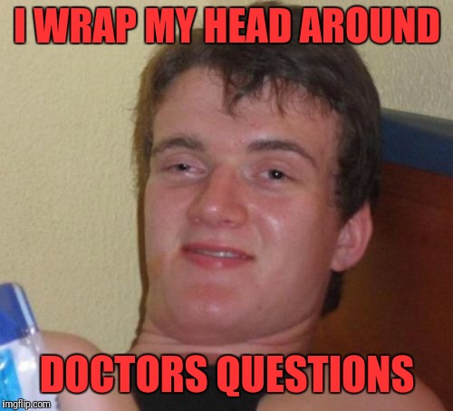 10 Guy Meme | I WRAP MY HEAD AROUND DOCTORS QUESTIONS | image tagged in memes,10 guy | made w/ Imgflip meme maker