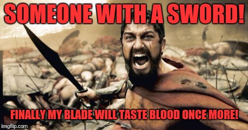 Sparta Leonidas Meme | SOMEONE WITH A SWORD! FINALLY MY BLADE WILL TASTE BLOOD ONCE MORE! | image tagged in memes,sparta leonidas | made w/ Imgflip meme maker