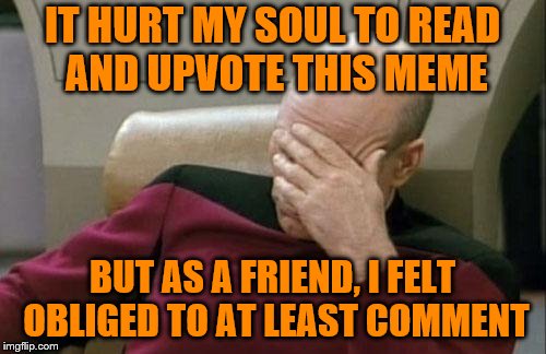 Captain Picard Facepalm Meme | IT HURT MY SOUL TO READ AND UPVOTE THIS MEME BUT AS A FRIEND, I FELT OBLIGED TO AT LEAST COMMENT | image tagged in memes,captain picard facepalm | made w/ Imgflip meme maker