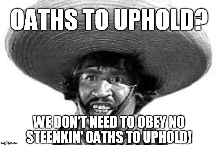 OATHS TO UPHOLD? WE DON'T NEED TO OBEY NO STEENKIN' OATHS TO UPHOLD! | made w/ Imgflip meme maker