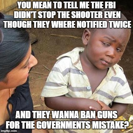 Third World Skeptical Kid | YOU MEAN TO TELL ME THE FBI DIDN'T STOP THE SHOOTER EVEN THOUGH THEY WHERE NOTIFIED TWICE; AND THEY WANNA BAN GUNS FOR THE GOVERNMENTS MISTAKE? | image tagged in memes,third world skeptical kid | made w/ Imgflip meme maker
