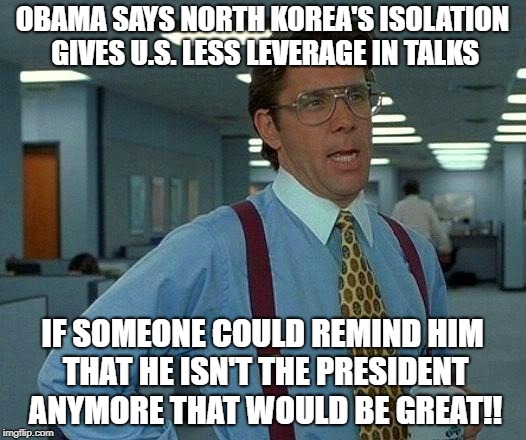 That Would Be Great | OBAMA SAYS NORTH KOREA'S ISOLATION GIVES U.S. LESS LEVERAGE IN TALKS; IF SOMEONE COULD REMIND HIM THAT HE ISN'T THE PRESIDENT ANYMORE THAT WOULD BE GREAT!! | image tagged in memes,that would be great | made w/ Imgflip meme maker