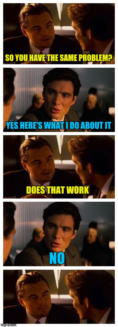 Leonardo Inception (Extended) | SO YOU HAVE THE SAME PROBLEM? YES HERE'S WHAT I DO ABOUT IT; DOES THAT WORK; NO | image tagged in leonardo inception extended | made w/ Imgflip meme maker