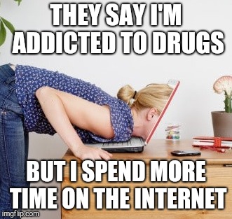 Meme addiction | THEY SAY I'M ADDICTED TO DRUGS; BUT I SPEND MORE TIME ON THE INTERNET | image tagged in funny memes,drugs,hey internet,social media,kek,meme war | made w/ Imgflip meme maker