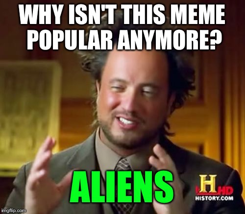 I Guess this meme is starting to die out... | WHY ISN'T THIS MEME POPULAR ANYMORE? ALIENS | image tagged in memes,ancient aliens,aliens,popularity,loss,dead memes | made w/ Imgflip meme maker