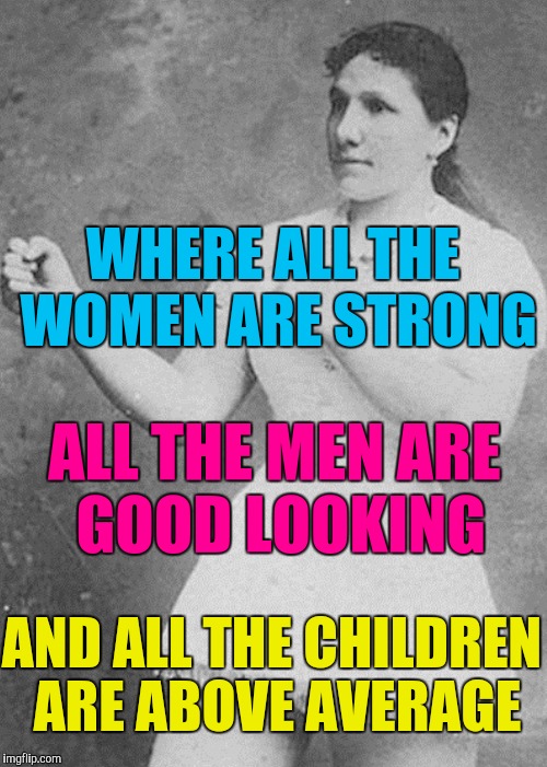 WHERE ALL THE WOMEN ARE STRONG AND ALL THE CHILDREN ARE ABOVE AVERAGE ALL THE MEN ARE GOOD LOOKING | made w/ Imgflip meme maker