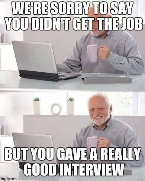 Hide the Pain Harold Meme | WE'RE SORRY TO SAY YOU DIDN'T GET THE JOB; BUT YOU GAVE A REALLY GOOD INTERVIEW | image tagged in memes,hide the pain harold | made w/ Imgflip meme maker