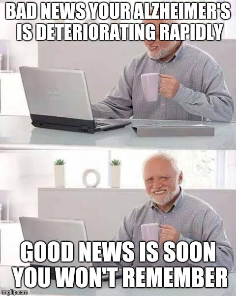 Hide the Pain Harold Meme | BAD NEWS YOUR ALZHEIMER'S IS DETERIORATING RAPIDLY; GOOD NEWS IS SOON YOU WON'T REMEMBER | image tagged in memes,hide the pain harold | made w/ Imgflip meme maker