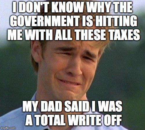 Taxes | I DON'T KNOW WHY THE GOVERNMENT IS HITTING ME WITH ALL THESE TAXES; MY DAD SAID I WAS A TOTAL WRITE OFF | image tagged in memes,1990s first world problems,taxes,april | made w/ Imgflip meme maker