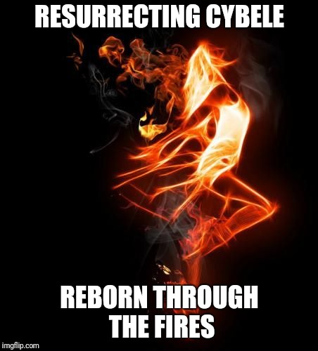 Reborn Through The Fires | RESURRECTING CYBELE; REBORN THROUGH THE FIRES | image tagged in dancing,rebirth,fire,resurrection | made w/ Imgflip meme maker