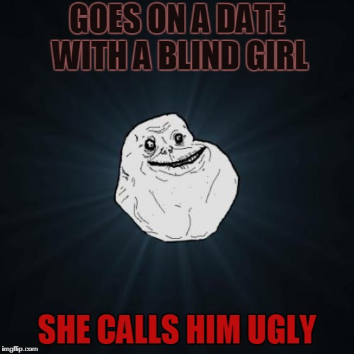 Forever Alone Meme | GOES ON A DATE WITH A BLIND GIRL; SHE CALLS HIM UGLY | image tagged in memes,forever alone | made w/ Imgflip meme maker