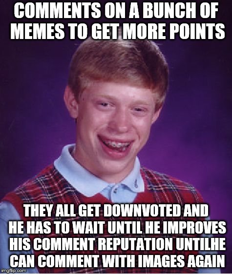 Help spread awareness!!  Heed the warning!! | COMMENTS ON A BUNCH OF MEMES TO GET MORE POINTS; THEY ALL GET DOWNVOTED AND HE HAS TO WAIT UNTIL HE IMPROVES HIS COMMENT REPUTATION UNTILHE CAN COMMENT WITH IMAGES AGAIN | image tagged in memes,bad luck brian | made w/ Imgflip meme maker