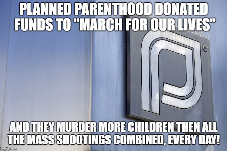 planned parenthood |  PLANNED PARENTHOOD DONATED FUNDS TO "MARCH FOR OUR LIVES"; AND THEY MURDER MORE CHILDREN THEN ALL THE MASS SHOOTINGS COMBINED, EVERY DAY! | image tagged in planned parenthood | made w/ Imgflip meme maker