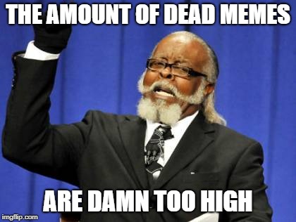 dead memes week !! | THE AMOUNT OF DEAD MEMES; ARE DAMN TOO HIGH | image tagged in memes,too damn high,dead memes week,ssby | made w/ Imgflip meme maker