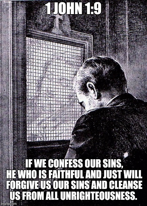 Confession | 1 JOHN 1:9; IF WE CONFESS OUR SINS, HE WHO IS FAITHFUL AND JUST WILL FORGIVE US OUR SINS AND CLEANSE US FROM ALL UNRIGHTEOUSNESS. | image tagged in catholicism,god,jesus christ,holyspirit,holy bible | made w/ Imgflip meme maker