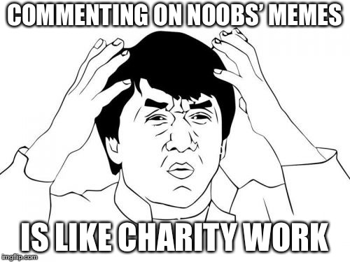 Jackie Chan WTF Meme | COMMENTING ON NOOBS’ MEMES; IS LIKE CHARITY WORK | image tagged in memes,jackie chan wtf | made w/ Imgflip meme maker