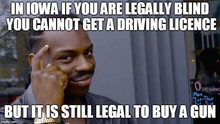 Blind Rage and Stupidity | IN IOWA IF YOU ARE LEGALLY BLIND YOU CANNOT GET A DRIVING LICENCE; BUT IT IS STILL LEGAL TO BUY A GUN | image tagged in memes,roll safe think about it,guns,school shooting,mad,insanity | made w/ Imgflip meme maker