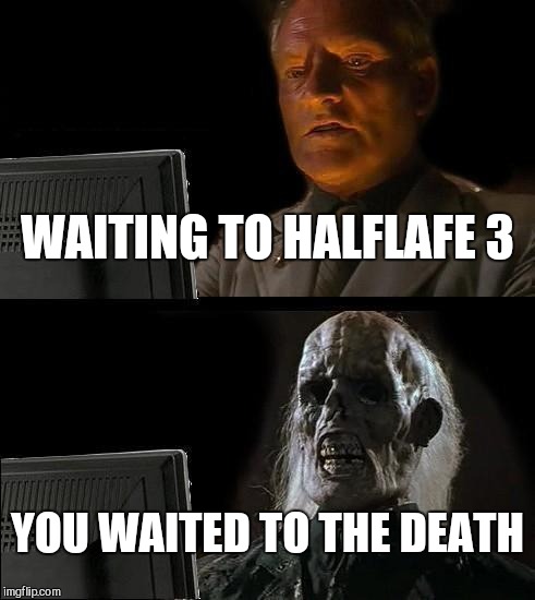 I'll Just Wait Here Meme | WAITING TO HALFLAFE 3; YOU WAITED TO THE DEATH | image tagged in memes,ill just wait here | made w/ Imgflip meme maker