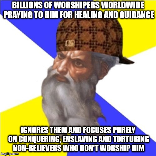 Scumbag God | BILLIONS OF WORSHIPERS WORLDWIDE PRAYING TO HIM FOR HEALING AND GUIDANCE; IGNORES THEM AND FOCUSES PURELY ON CONQUERING, ENSLAVING AND TORTURING NON-BELIEVERS WHO DON'T WORSHIP HIM | image tagged in scumbag god,malignant narcissism,sadism,torture,theism,atheism | made w/ Imgflip meme maker
