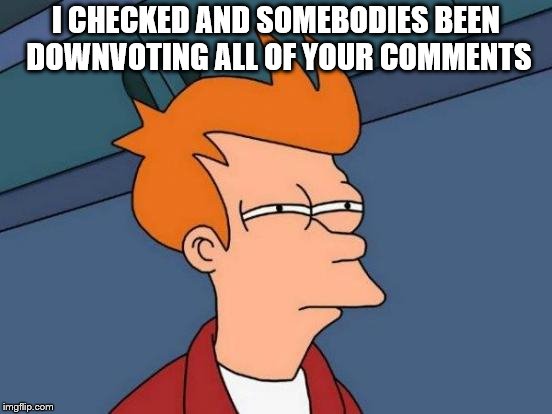 Futurama Fry Meme | I CHECKED AND SOMEBODIES BEEN DOWNVOTING ALL OF YOUR COMMENTS | image tagged in memes,futurama fry | made w/ Imgflip meme maker