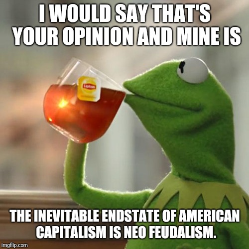 But That's None Of My Business Meme | I WOULD SAY THAT'S YOUR OPINION AND MINE IS THE INEVITABLE ENDSTATE OF AMERICAN CAPITALISM IS NEO FEUDALISM. | image tagged in memes,but thats none of my business,kermit the frog | made w/ Imgflip meme maker