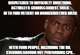 Kevin Hart Meme | DISPATCHER TO DIFFICULTY BREATHING. ACTUALLY A CARDIAC ARREST. WALK IN TO FIND PATIENT ON NONREBREATHER MASK; WITH FOUR PEOPLE, INCLUDING THE RN, STANDING AROUND NOT PERFORMING CPR... | image tagged in memes,kevin hart the hell | made w/ Imgflip meme maker