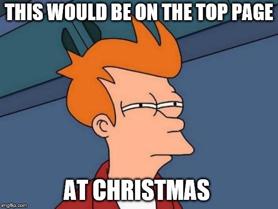 Futurama Fry Meme | THIS WOULD BE ON THE TOP PAGE AT CHRISTMAS | image tagged in memes,futurama fry | made w/ Imgflip meme maker