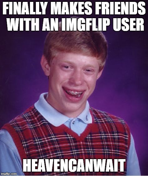 Bad Luck Brian Meme | FINALLY MAKES FRIENDS WITH AN IMGFLIP USER HEAVENCANWAIT | image tagged in memes,bad luck brian | made w/ Imgflip meme maker