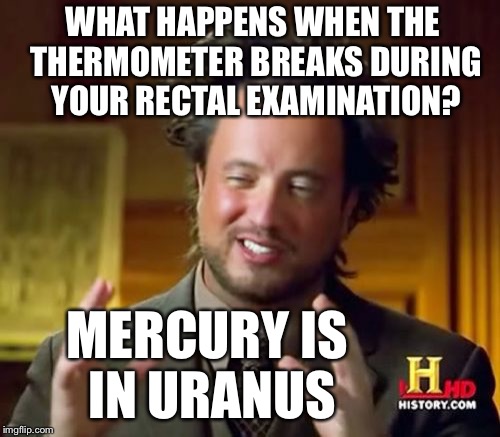 What happens when | WHAT HAPPENS WHEN THE THERMOMETER BREAKS DURING YOUR RECTAL EXAMINATION? MERCURY IS IN URANUS | image tagged in memes,ancient aliens,rectal examination | made w/ Imgflip meme maker
