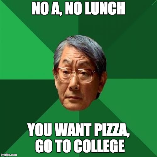 High Expectations Asian Father Meme | NO A, NO LUNCH; YOU WANT PIZZA, GO TO COLLEGE | image tagged in memes,high expectations asian father | made w/ Imgflip meme maker