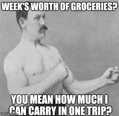 WEEK'S WORTH OF GROCERIES? YOU MEAN HOW MUCH I CAN CARRY IN ONE TRIP? | made w/ Imgflip meme maker