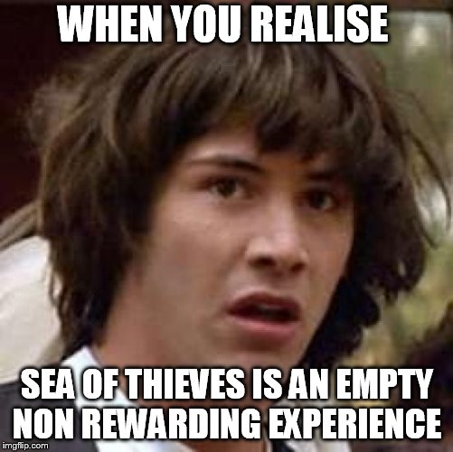 Conspiracy Keanu | WHEN YOU REALISE; SEA OF THIEVES IS AN EMPTY NON REWARDING EXPERIENCE | image tagged in memes,conspiracy keanu | made w/ Imgflip meme maker