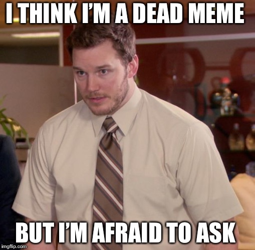 Afraid To Ask Andy Meme | I THINK I’M A DEAD MEME; BUT I’M AFRAID TO ASK | image tagged in memes,afraid to ask andy | made w/ Imgflip meme maker