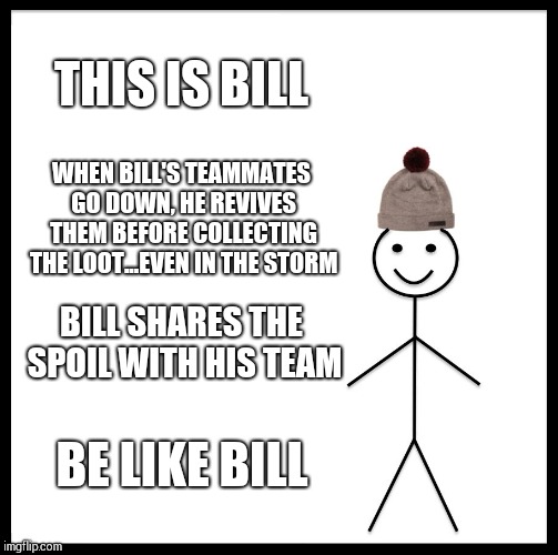 Be Like Bill Meme | THIS IS BILL; WHEN BILL'S TEAMMATES GO DOWN, HE REVIVES THEM BEFORE COLLECTING THE LOOT...EVEN IN THE STORM; BILL SHARES THE SPOIL WITH HIS TEAM; BE LIKE BILL | image tagged in memes,be like bill | made w/ Imgflip meme maker