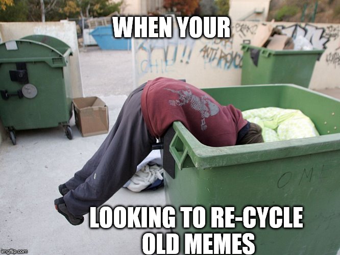 recycle  | WHEN YOUR; LOOKING TO RE-CYCLE OLD MEMES | image tagged in old memes | made w/ Imgflip meme maker