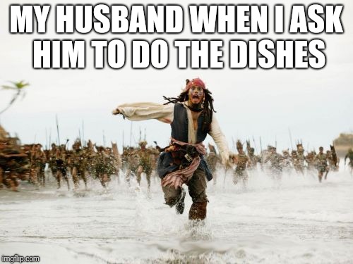 Jack Sparrow Being Chased Meme | MY HUSBAND WHEN I ASK HIM TO DO THE DISHES | image tagged in memes,jack sparrow being chased | made w/ Imgflip meme maker