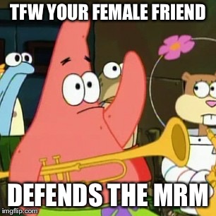No Patrick Meme | TFW YOUR FEMALE FRIEND; DEFENDS THE MRM | image tagged in memes,no patrick,reaction,confused | made w/ Imgflip meme maker