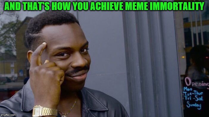 Roll Safe Think About It Meme | AND THAT'S HOW YOU ACHIEVE MEME IMMORTALITY | image tagged in memes,roll safe think about it | made w/ Imgflip meme maker