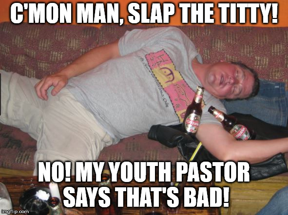 Passed Out | C'MON MAN, SLAP THE TITTY! NO! MY YOUTH PASTOR SAYS THAT'S BAD! | image tagged in passed out | made w/ Imgflip meme maker