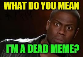 Hey, it rhymes! Dead Memes Week! A SilicaSandwhich & thecoffeemaster Event March 23-29 |  WHAT DO YOU MEAN; I'M A DEAD MEME? | image tagged in memes,kevin hart the hell,dead memes week | made w/ Imgflip meme maker