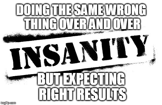 Ever date someone over and over and it never turns out well? | DOING THE SAME WRONG THING OVER AND OVER; BUT EXPECTING RIGHT RESULTS | image tagged in insane,insanity,dating | made w/ Imgflip meme maker
