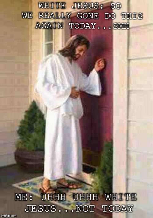 Jesus at the door | WHITE JESUS: SO WE REALLY GONE DO THIS AGAIN TODAY...SMH; ME: UHHH UHHH WHITE JESUS...NOT TODAY | image tagged in jesus,religious | made w/ Imgflip meme maker