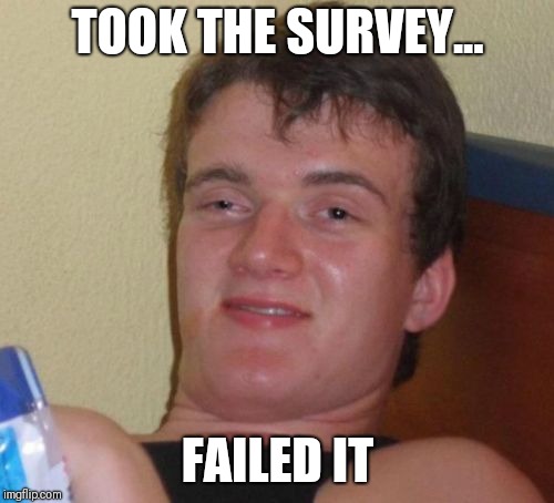 TOOK THE SURVEY... FAILED IT | image tagged in memes,10 guy | made w/ Imgflip meme maker
